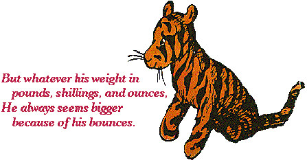 drawing of toy tiger seated next to a verse which says \'But whatever his weight in // pounds, shillings, and ounces, // He always seems bigger // because of his bounces.\'